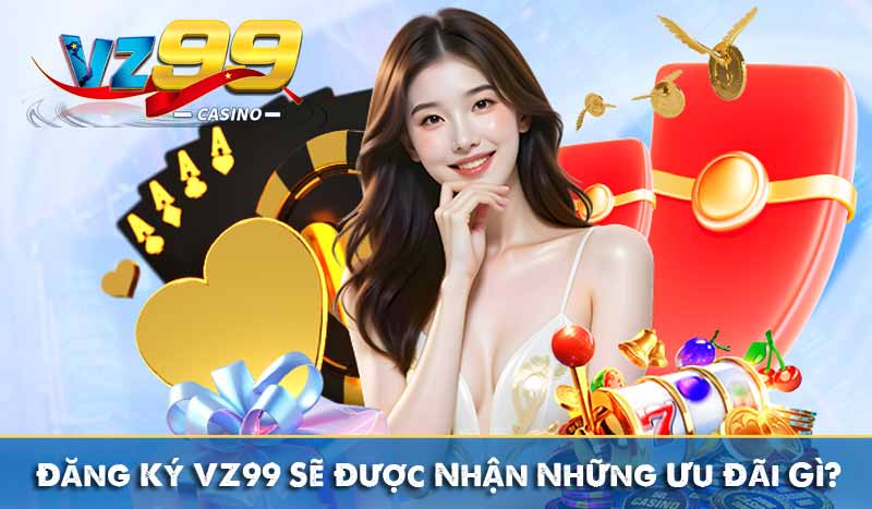 Đăng ký vz99 13 Đăng Ký VZ99 Sẽ Được Nhận Những Ưu Đãi Gì?