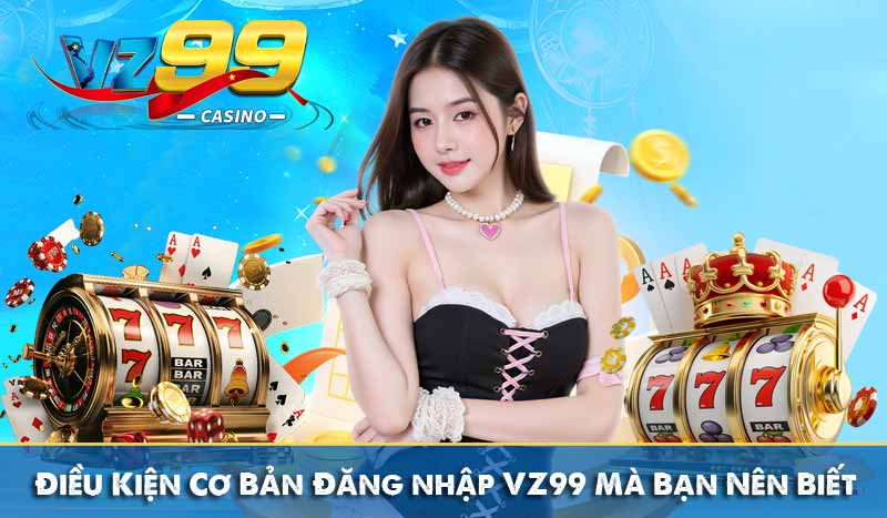 Điều Kiện Cơ Bản Đăng nhập VZ99 Mà Bạn Nên Biết