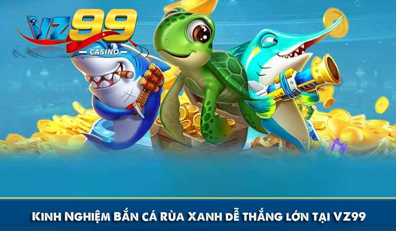 Kinh Nghiệm Bắn cá Rùa Xanh dễ thắng lớn tại VZ99