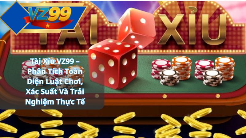 Tài Xỉu VZ99 – Phân Tích Toàn Diện Luật Chơi, Xác Suất Và Trải Nghiệm Thực Tế